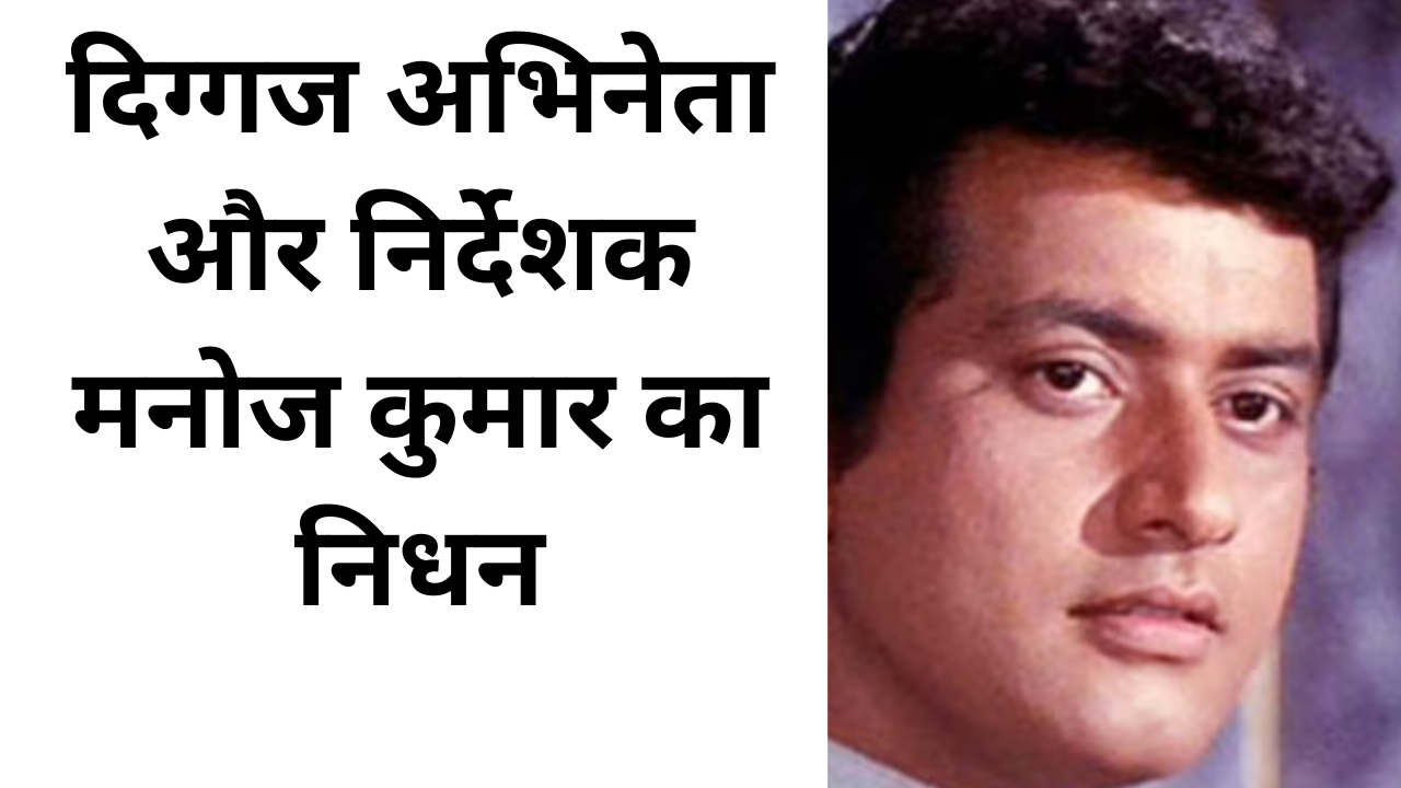 दिग्गज अभिनेता और निर्देशक मनोज कुमार का निधन: भारतीय सिनेमा को लगा बड़ा झटका
